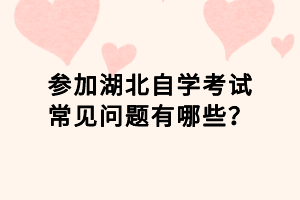 參加湖北自學考試常見問題有哪些？