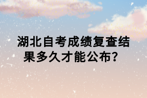 湖北自考成績(jī)復(fù)查結(jié)果多久才能公布？