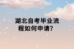 湖北自考畢業(yè)流程如何申請？