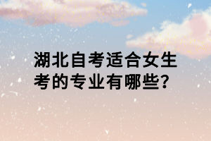 湖北自考適合女生考的專業(yè)有哪些？