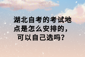 湖北自考的考試地點(diǎn)是怎么安排的，可以自己選嗎？