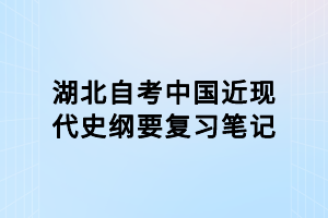 湖北自考中國近現(xiàn)代史綱要復(fù)習(xí)筆記