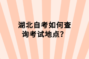 湖北自考如何查詢考試地點？