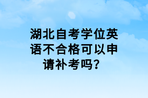 湖北自考學(xué)位英語(yǔ)不合格可以申請(qǐng)補(bǔ)考嗎？