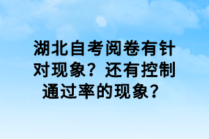 湖北自考閱卷有針對(duì)現(xiàn)象？還有控制通過率的現(xiàn)象？