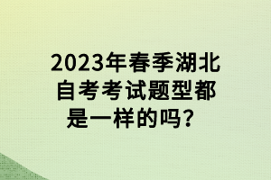 2023年春季湖北自考考試題型都是一樣的嗎？