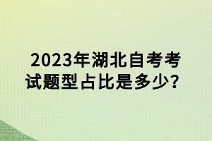 2023年湖北自考考試題型占比是多少？