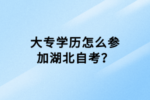 大專學(xué)歷怎么參加湖北自考？