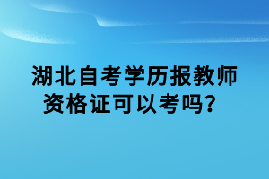 湖北自考學(xué)歷報(bào)教師資格證可以考嗎？