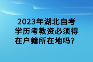 2023年湖北自考學(xué)歷考教資必須得在戶(hù)籍所在地嗎？