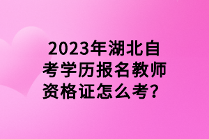 2023年湖北自考學(xué)歷報(bào)名教師資格證怎么考？