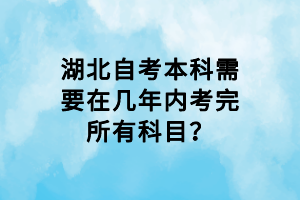 湖北自考本科需要在幾年內(nèi)考完所有科目？