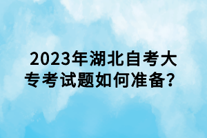 2023年湖北自考大?？荚囶}如何準備？