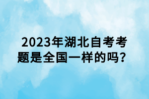 2023年湖北自考考題是全國(guó)一樣的嗎？