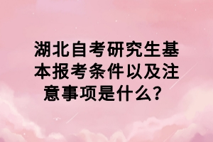 湖北自考研究生基本報(bào)考條件以及注意事項(xiàng)是什么？