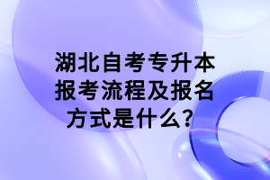 湖北自考專(zhuān)升本報(bào)考流程及報(bào)名方式是什么？