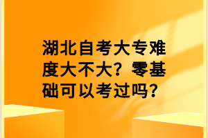 湖北自考大專難度大不大？零基礎可以考過嗎？