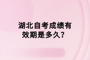 湖北自考成績有效期是多久？