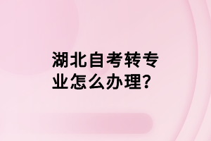 湖北自考轉(zhuǎn)專業(yè)怎么辦理？