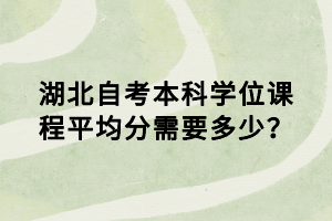 湖北自考本科學(xué)位課程平均分需要多少？