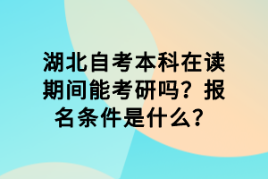 湖北自考本科在讀期間能考研嗎？報名條件是什么？