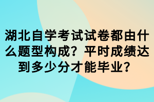 湖北自學(xué)考試試卷都由什么題型構(gòu)成？平時(shí)成績(jī)達(dá)到多少分才能畢業(yè)？