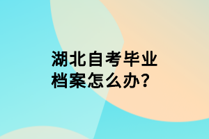 湖北自考畢業(yè)檔案怎么辦？