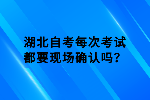 湖北自考每次考試都要現(xiàn)場確認(rèn)嗎？