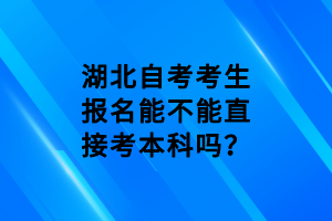 湖北自考考生報(bào)名能不能直接考本科嗎？