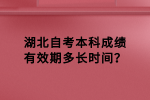 湖北自考本科成績有效期多長時間？