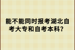 能不能同時報考湖北自考大專和自考本科？