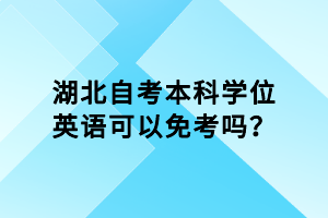 湖北自考本科學位英語可以免考嗎？