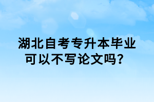 湖北自考專升本畢業(yè)可以不寫論文嗎？