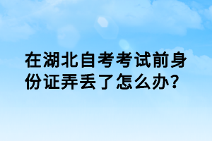 在湖北自考考試前身份證弄丟了怎么辦？