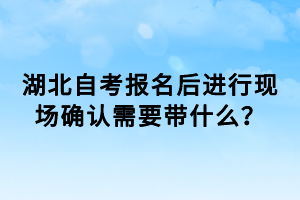 湖北自考報(bào)名后進(jìn)行現(xiàn)場(chǎng)確認(rèn)需要帶什么？