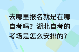 湖北自考考試是需要到線下參加考試的，考生是需要通過考試才能申請畢業(yè)，那去哪里報名就是在哪自考嗎？湖北自考的考場是怎么安排的？下面我們就一起來看看吧！