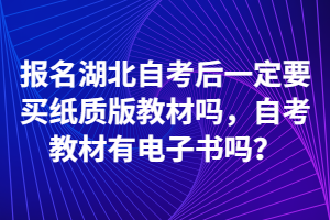 報名湖北自考后一定要買紙質(zhì)版教材嗎，自考教材有電子書嗎？