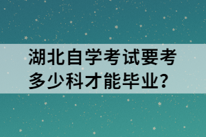 湖北自學(xué)考試要考多少科才能畢業(yè)？