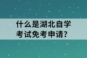 什么是湖北自學(xué)考試免考申請(qǐng)？