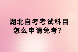 湖北自考考試科目怎么申請免考？