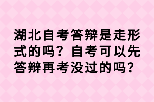 湖北自考答辯是走形式的嗎？自考可以先答辯再考沒過的嗎？