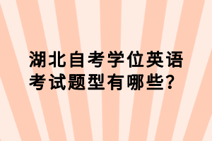 湖北自考學位英語考試題型有哪些？