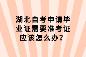 湖北自考申請畢業(yè)證需要準考證應該怎么辦？