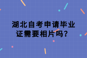 湖北自考申請畢業(yè)證需要相片嗎？