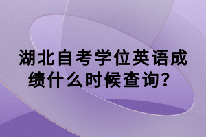 湖北自考學(xué)位英語成績什么時候查詢？