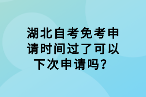 湖北自考免考申請時間過了可以下次申請嗎？