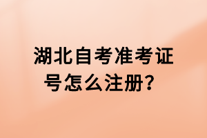 湖北自考準(zhǔn)考證號怎么注冊？