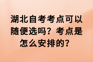 湖北自考考點(diǎn)可以隨便選嗎？考點(diǎn)是怎么安排的？