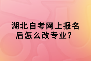 湖北自考網(wǎng)上報(bào)名后怎么改專業(yè)？