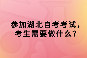 參加湖北自考考試，考生需要做什么？